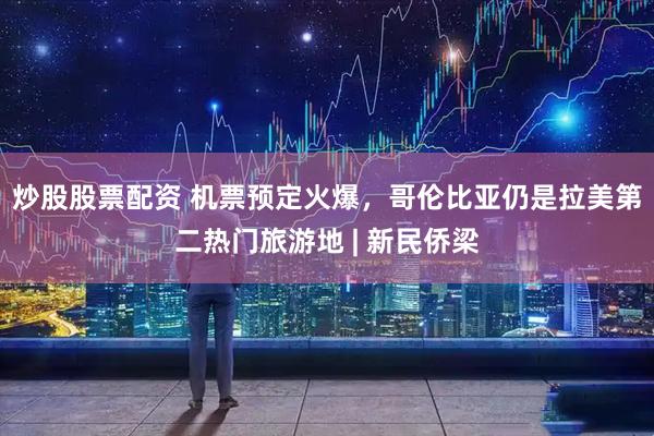 炒股股票配资 机票预定火爆，哥伦比亚仍是拉美第二热门旅游地 | 新民侨梁