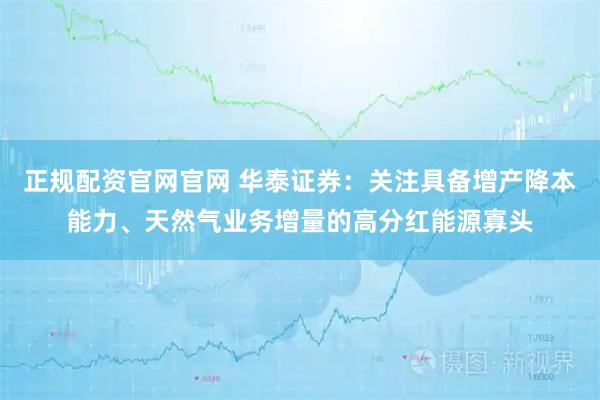 正规配资官网官网 华泰证券：关注具备增产降本能力、天然气业务增量的高分红能源寡头