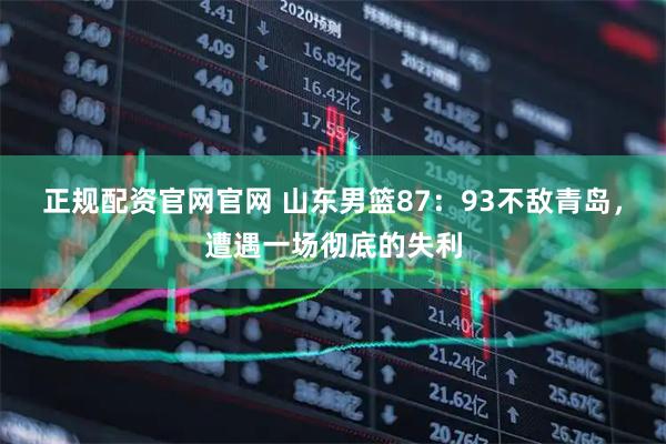 正规配资官网官网 山东男篮87：93不敌青岛，遭遇一场彻底的失利