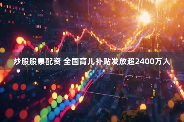 炒股股票配资 全国育儿补贴发放超2400万人