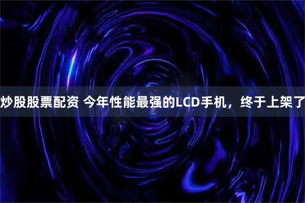 炒股股票配资 今年性能最强的LCD手机，终于上架了