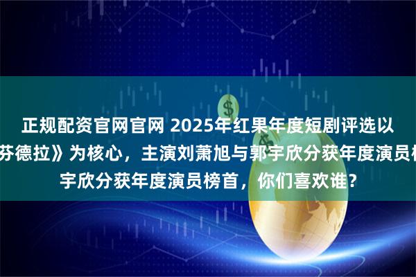正规配资官网官网 2025年红果年度短剧评选以现象级爆款《盛夏芬德拉》为核心,主演刘萧旭与郭宇欣分获年度演员榜首,你们喜欢谁?