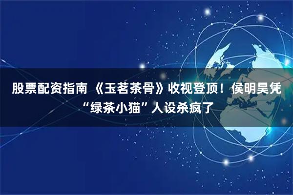 股票配资指南 《玉茗茶骨》收视登顶！侯明昊凭“绿茶小猫”人设杀疯了