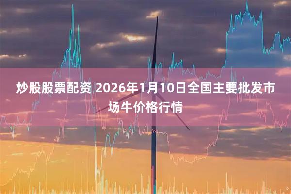 炒股股票配资 2026年1月10日全国主要批发市场牛价格行情