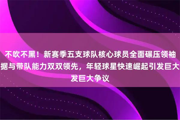 不吹不黑！新赛季五支球队核心球员全面碾压领袖，数据与带队能力双双领先，年轻球星快速崛起引发巨大争议