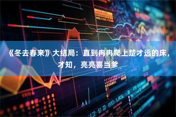 《冬去春来》大结局：直到冉冉爬上楚才远的床，才知，亮亮喜当爹