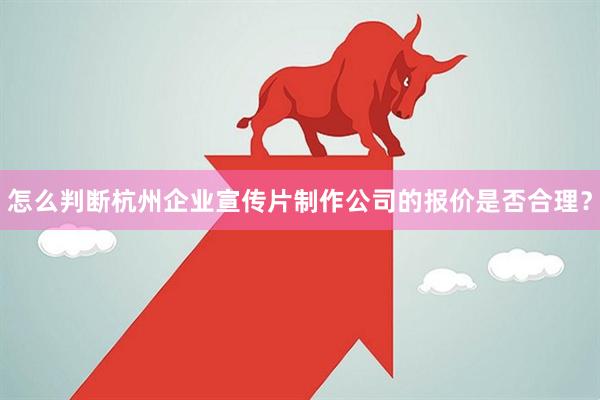 怎么判断杭州企业宣传片制作公司的报价是否合理？