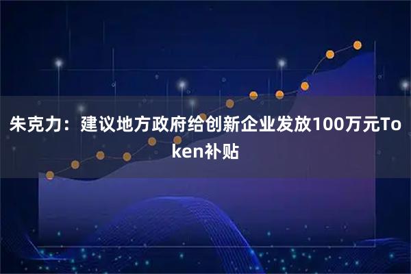 朱克力：建议地方政府给创新企业发放100万元Token补贴