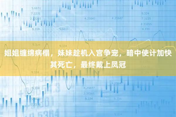 姐姐缠绵病榻，妹妹趁机入宫争宠，暗中使计加快其死亡，最终戴上凤冠