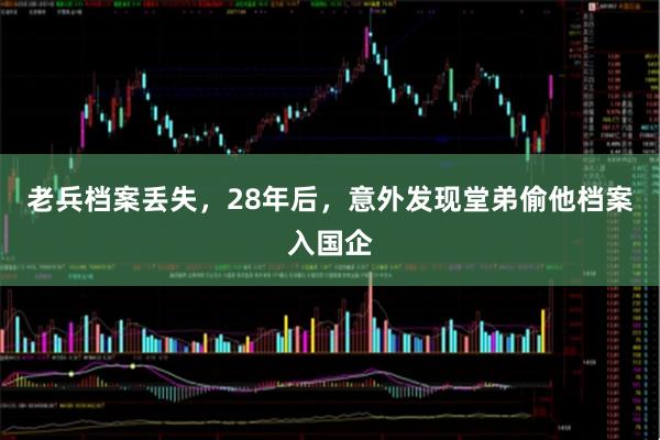 老兵档案丢失，28年后，意外发现堂弟偷他档案入国企
