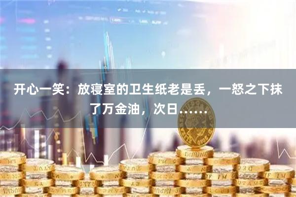 开心一笑：放寝室的卫生纸老是丢，一怒之下抹了万金油，次日……